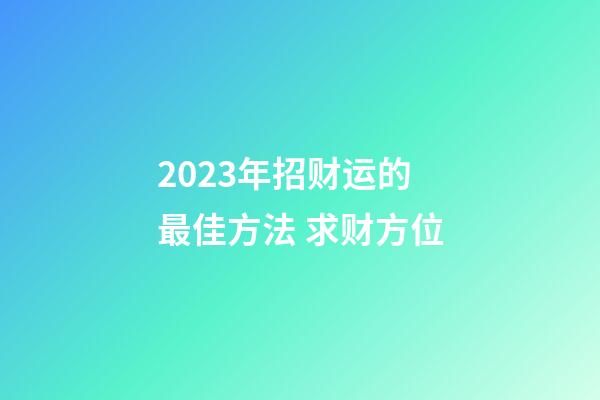 2023年招财运的最佳方法 求财方位